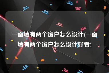 一面墙有两个窗户怎么设计(一面墙有两个窗户怎么设计好看)