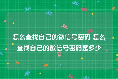怎么查找自己的微信号密码 怎么查找自己的微信号密码是多少