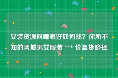 女装货源网哪家好如何找？你所不知的晋城男女服装 *** 价拿货路径
