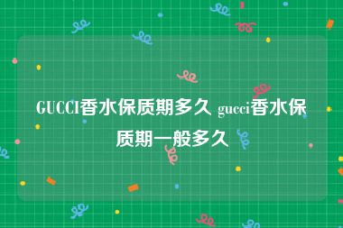 GUCCI香水保质期多久 gucci香水保质期一般多久