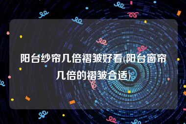 阳台纱帘几倍褶皱好看(阳台窗帘几倍的褶皱合适)
