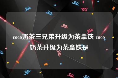 coco奶茶三兄弟升级为茶拿铁 coco奶茶升级为茶拿铁是