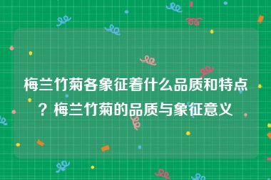 梅兰竹菊各象征着什么品质和特点？梅兰竹菊的品质与象征意义