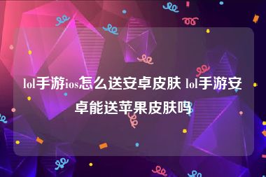 lol手游ios怎么送安卓皮肤 lol手游安卓能送苹果皮肤吗