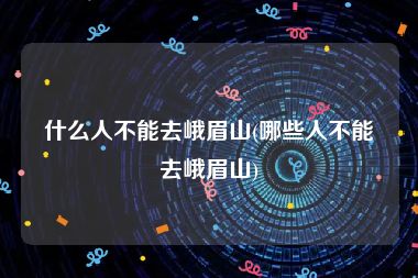 什么人不能去峨眉山(哪些人不能去峨眉山)