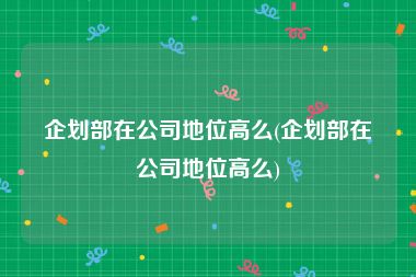 企划部在公司地位高么(企划部在公司地位高么)