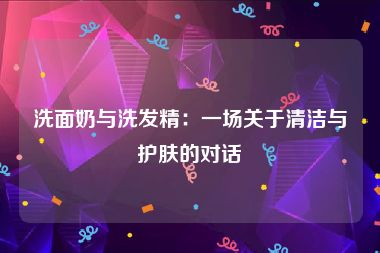 洗面奶与洗发精：一场关于清洁与护肤的对话