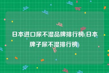 日本进口尿不湿品牌排行榜(日本牌子尿不湿排行榜)