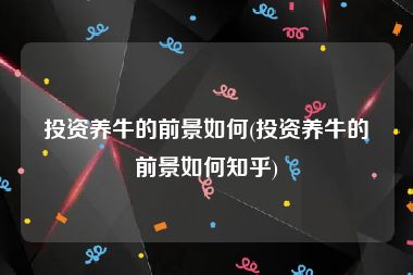 投资养牛的前景如何(投资养牛的前景如何知乎)