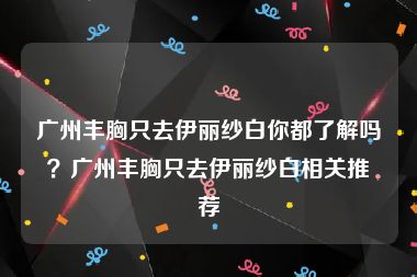 广州丰胸只去伊丽纱白你都了解吗？广州丰胸只去伊丽纱白相关推荐