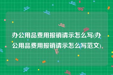 办公用品费用报销请示怎么写(办公用品费用报销请示怎么写范文)