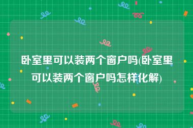 卧室里可以装两个窗户吗(卧室里可以装两个窗户吗怎样化解)