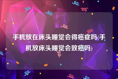 手机放在床头睡觉会得癌症吗(手机放床头睡觉会致癌吗)