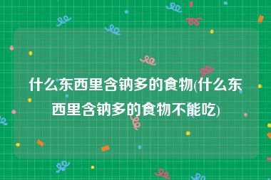 什么东西里含钠多的食物(什么东西里含钠多的食物不能吃)