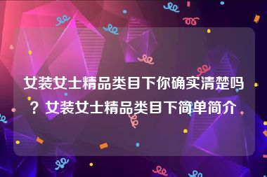 女装女士精品类目下你确实清楚吗？女装女士精品类目下简单简介