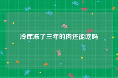 冷库冻了三年的肉还能吃吗