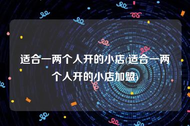 适合一两个人开的小店(适合一两个人开的小店加盟)