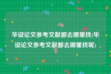 毕设论文参考文献都去哪里找(毕设论文参考文献都去哪里找呢)