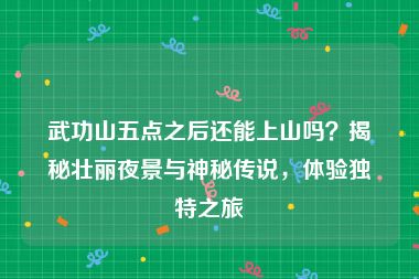 武功山五点之后还能上山吗？揭秘壮丽夜景与神秘传说，体验独特之旅