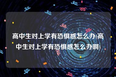 高中生对上学有恐惧感怎么办(高中生对上学有恐惧感怎么办啊)
