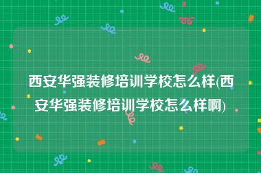 西安华强装修培训学校怎么样(西安华强装修培训学校怎么样啊)