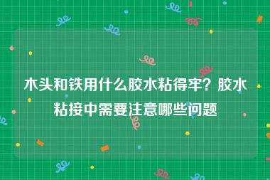 木头和铁用什么胶水粘得牢？胶水粘接中需要注意哪些问题