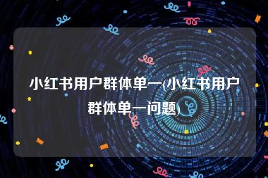小红书用户群体单一(小红书用户群体单一问题)
