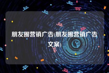 朋友圈营销广告(朋友圈营销广告文案)