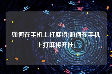 如何在手机上打麻将(如何在手机上打麻将开挂)