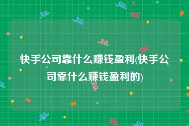 快手公司靠什么赚钱盈利(快手公司靠什么赚钱盈利的)