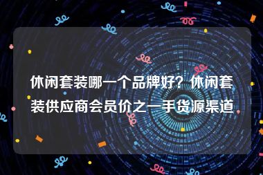 休闲套装哪一个品牌好？休闲套装供应商会员价之一手货源渠道