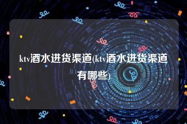 ktv酒水进货渠道(ktv酒水进货渠道有哪些)