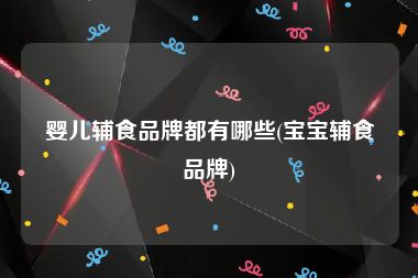 婴儿辅食品牌都有哪些(宝宝辅食品牌)