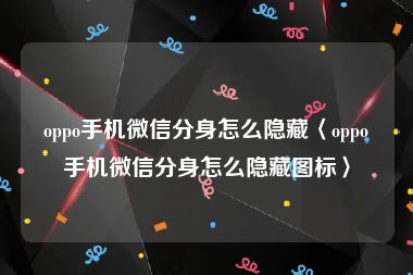oppo手机微信分身怎么隐藏〈oppo手机微信分身怎么隐藏图标〉