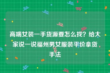 高端女装一手货源要怎么找？给大家说一说福州男女服装平价拿货手法