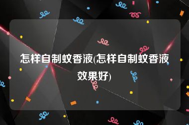 怎样自制蚊香液(怎样自制蚊香液效果好)