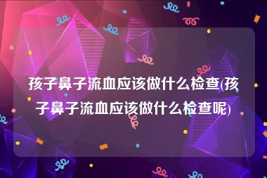 孩子鼻子流血应该做什么检查(孩子鼻子流血应该做什么检查呢)