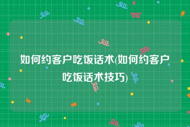 如何约客户吃饭话术(如何约客户吃饭话术技巧)