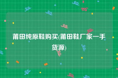 莆田纯原鞋购买(莆田鞋厂家一手货源)