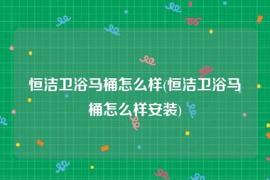 恒洁卫浴马桶怎么样(恒洁卫浴马桶怎么样安装)