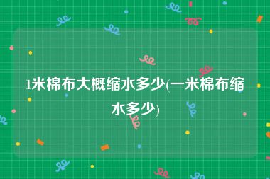 1米棉布大概缩水多少(一米棉布缩水多少)