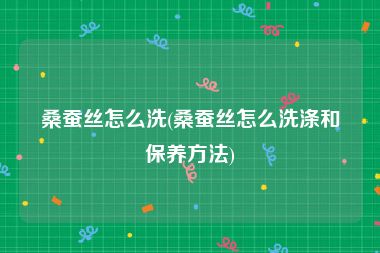 桑蚕丝怎么洗(桑蚕丝怎么洗涤和保养方法)