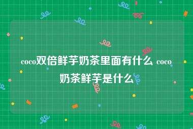 coco双倍鲜芋奶茶里面有什么 coco奶茶鲜芋是什么
