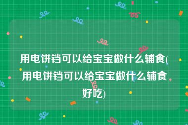 用电饼铛可以给宝宝做什么辅食(用电饼铛可以给宝宝做什么辅食好吃)
