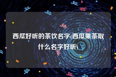 西瓜好听的茶饮名字(西瓜果茶取什么名字好听)
