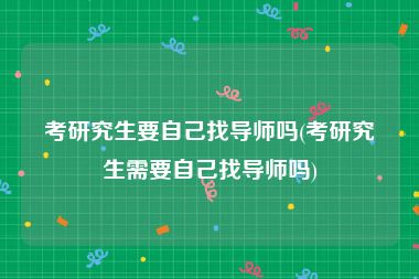 考研究生要自己找导师吗(考研究生需要自己找导师吗)