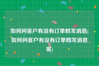 如何问客户有没有订单群发消息(如何问客户有没有订单群发消息呢)