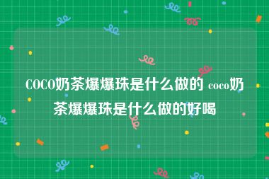 COCO奶茶爆爆珠是什么做的 coco奶茶爆爆珠是什么做的好喝