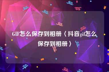 GIF怎么保存到相册〈抖音gif怎么保存到相册〉