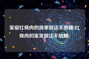 家庭红烧肉的简单做法不放糖(红烧肉的家常做法不放糖)